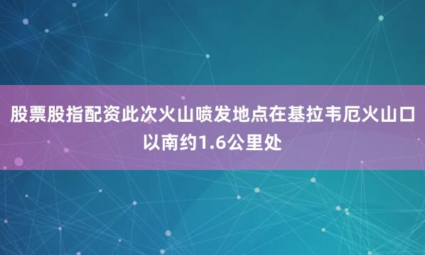 股票股指配资此次火山喷发地点在基拉韦厄火山口以南约1.6公里处