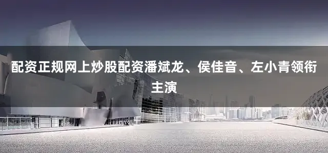 配资正规网上炒股配资潘斌龙、侯佳音、左小青领衔主演