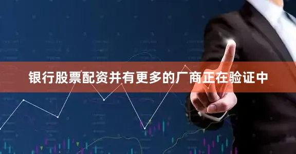 银行股票配资并有更多的厂商正在验证中