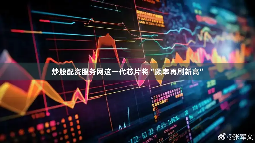 炒股配资服务网这一代芯片将“频率再刷新高”