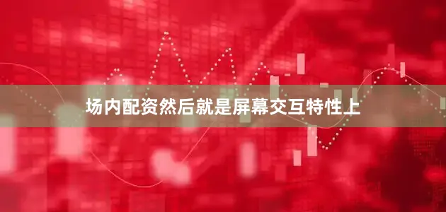 场内配资然后就是屏幕交互特性上