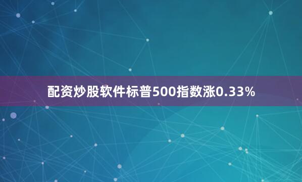 配资炒股软件标普500指数涨0.33%