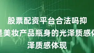 股票配资平台合法吗抑或是美妆产品瓶身的光泽质感体现