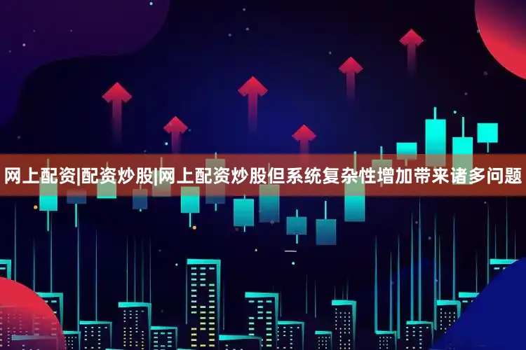 网上配资|配资炒股|网上配资炒股但系统复杂性增加带来诸多问题