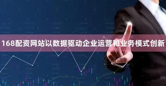 168配资网站以数据驱动企业运营和业务模式创新
