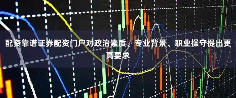 配资靠谱证券配资门户对政治素质、专业背景、职业操守提出更高要求