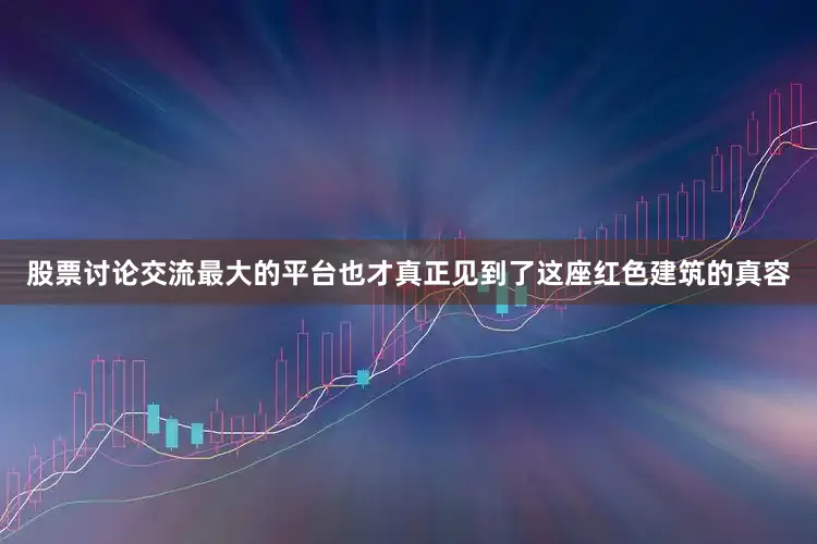 股票讨论交流最大的平台也才真正见到了这座红色建筑的真容