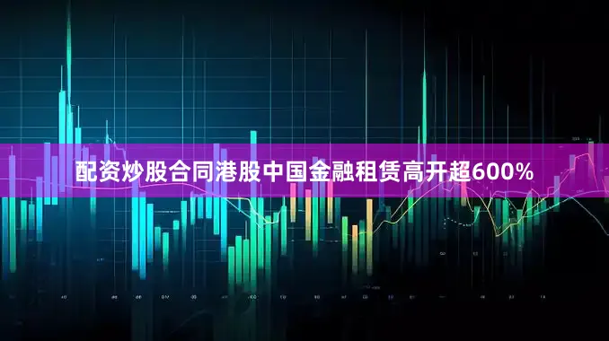 配资炒股合同港股中国金融租赁高开超600%