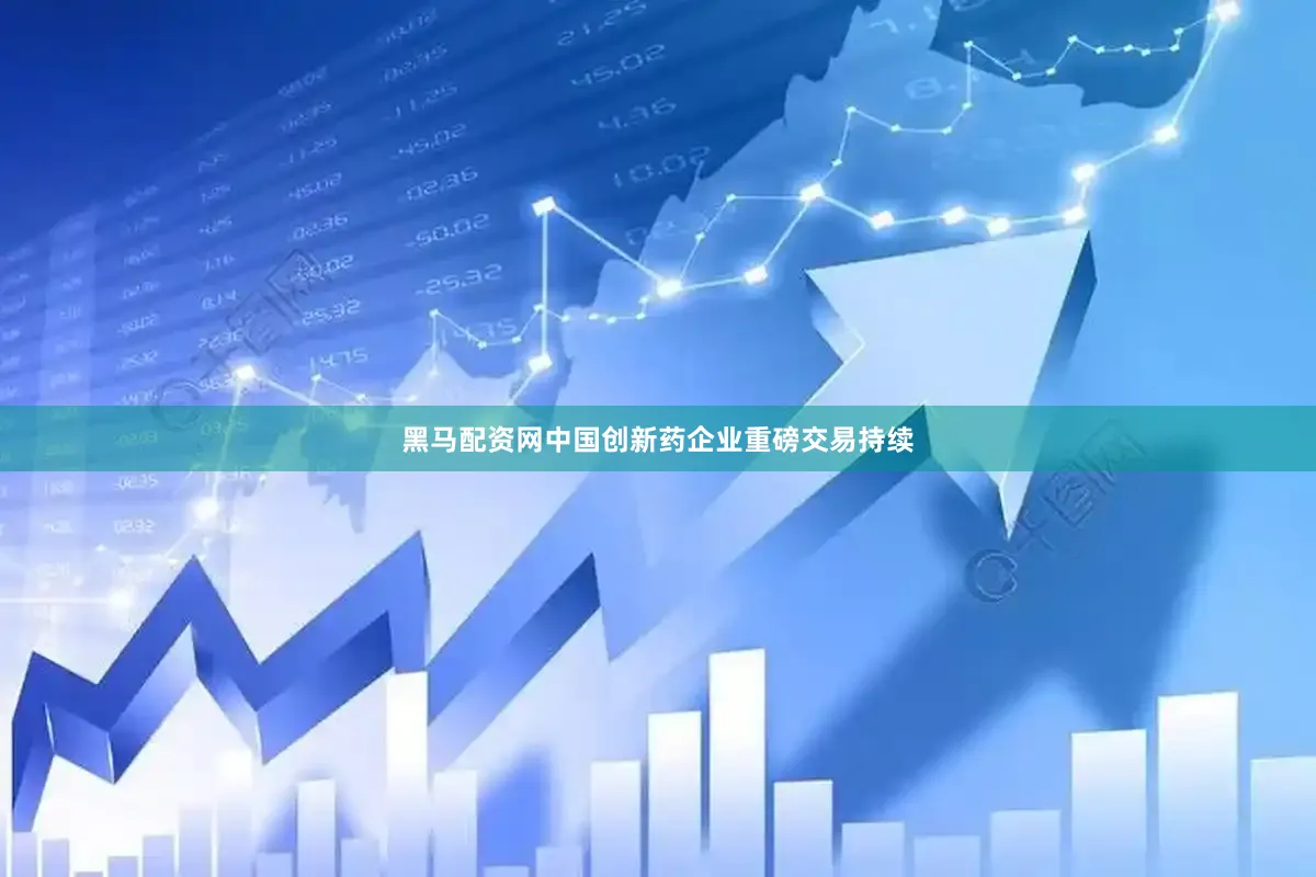 黑马配资网中国创新药企业重磅交易持续