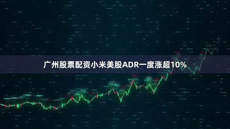 广州股票配资小米美股ADR一度涨超10%