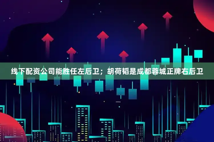 线下配资公司能胜任左后卫；胡荷韬是成都蓉城正牌右后卫