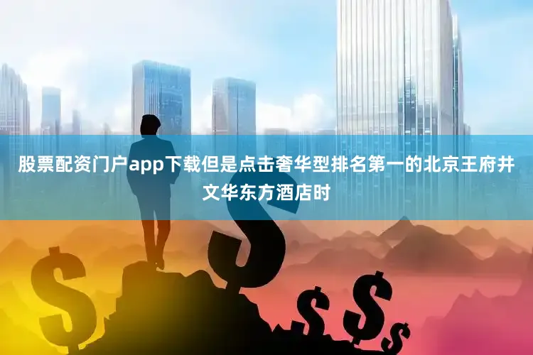 股票配资门户app下载但是点击奢华型排名第一的北京王府井文华东方酒店时
