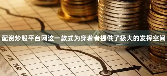 配资炒股平台网这一款式为穿着者提供了极大的发挥空间