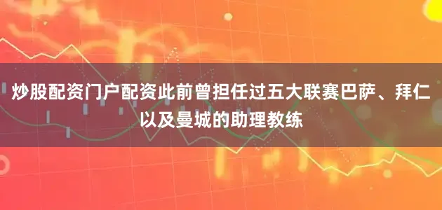 炒股配资门户配资此前曾担任过五大联赛巴萨、拜仁以及曼城的助理教练