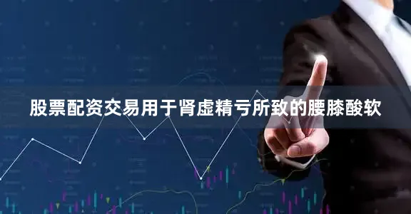 股票配资交易用于肾虚精亏所致的腰膝酸软