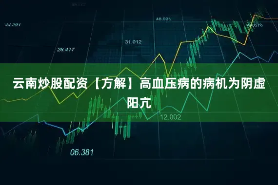 云南炒股配资【方解】高血压病的病机为阴虚阳亢