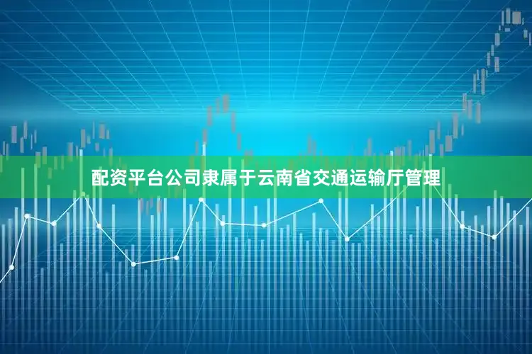 配资平台公司隶属于云南省交通运输厅管理