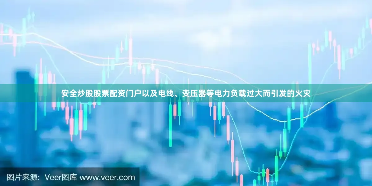 安全炒股股票配资门户以及电线、变压器等电力负载过大而引发的火灾