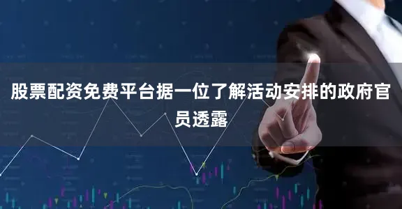 股票配资免费平台据一位了解活动安排的政府官员透露