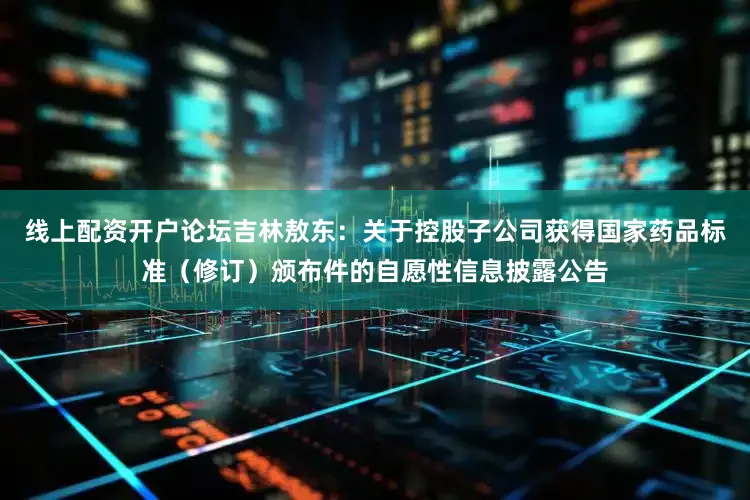 线上配资开户论坛吉林敖东：关于控股子公司获得国家药品标准（修订）颁布件的自愿性信息披露公告