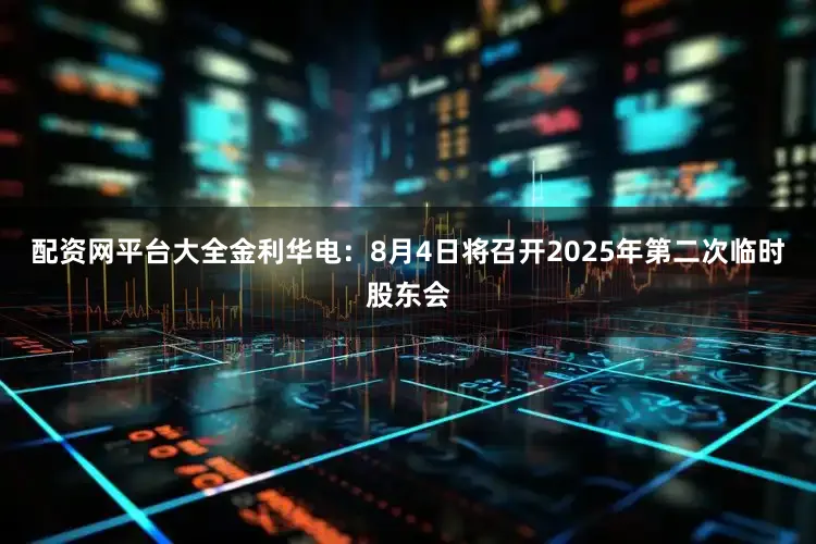 配资网平台大全金利华电：8月4日将召开2025年第二次临时股东会
