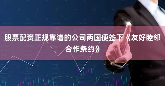 股票配资正规靠谱的公司两国便签下《友好睦邻合作条约》