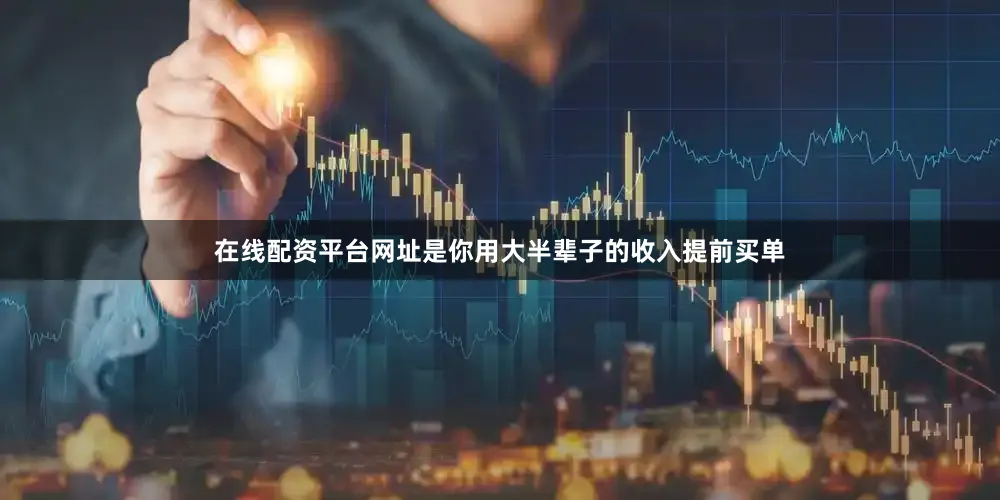 在线配资平台网址是你用大半辈子的收入提前买单