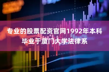 专业的股票配资官网1992年本科毕业于厦门大学法律系