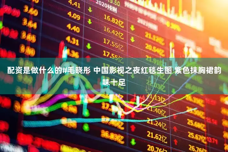 配资是做什么的#毛晓彤 中国影视之夜红毯生图 紫色抹胸裙韵味十足