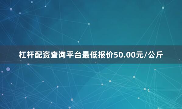 杠杆配资查询平台最低报价50.00元/公斤