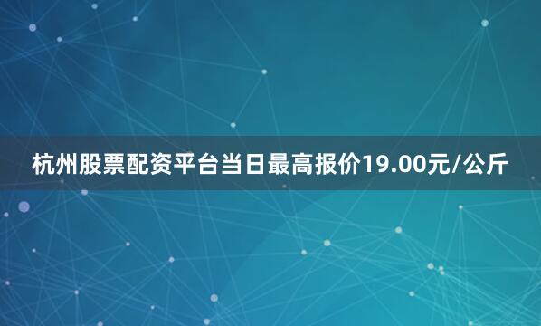 杭州股票配资平台当日最高报价19.00元/公斤