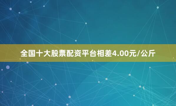 全国十大股票配资平台相差4.00元/公斤
