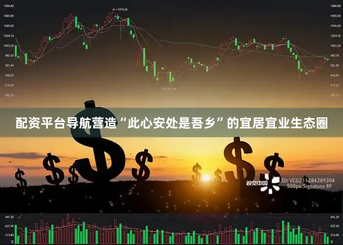 配资平台导航营造“此心安处是吾乡”的宜居宜业生态圈