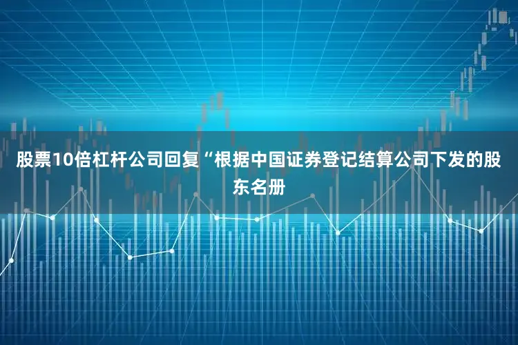 股票10倍杠杆公司回复“根据中国证券登记结算公司下发的股东名册