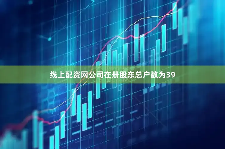 线上配资网公司在册股东总户数为39