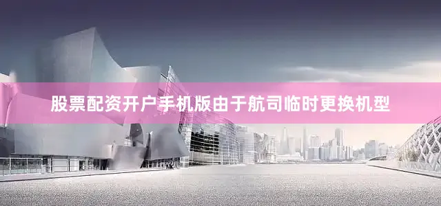 股票配资开户手机版由于航司临时更换机型