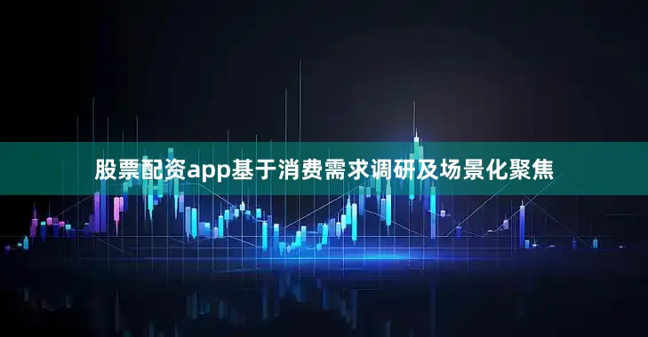 股票配资app基于消费需求调研及场景化聚焦