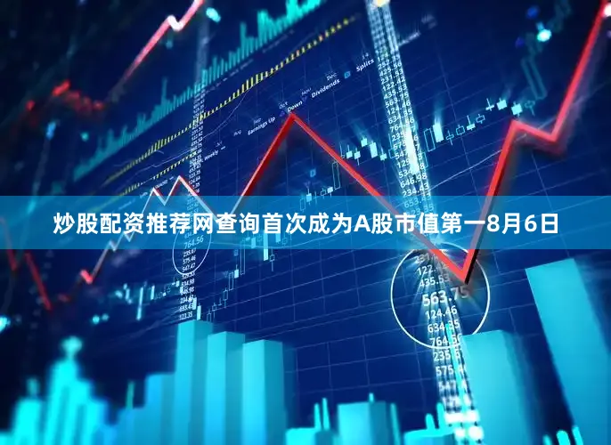 炒股配资推荐网查询首次成为A股市值第一　　8月6日