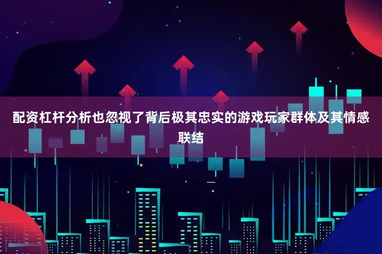 配资杠杆分析也忽视了背后极其忠实的游戏玩家群体及其情感联结