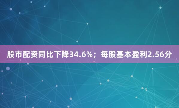 股市配资同比下降34.6%；每股基本盈利2.56分