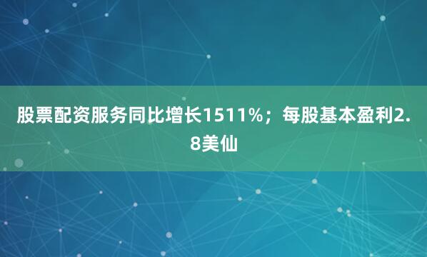 股票配资服务同比增长1511%；每股基本盈利2.8美仙