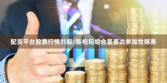 配资平台股票行情刘毅/陈柏阳组合是首次参加世锦赛