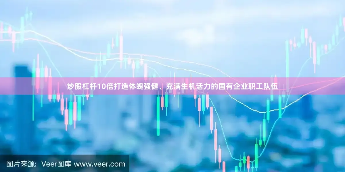 炒股杠杆10倍打造体魄强健、充满生机活力的国有企业职工队伍