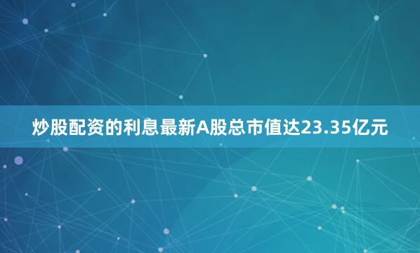 炒股配资的利息最新A股总市值达23.35亿元