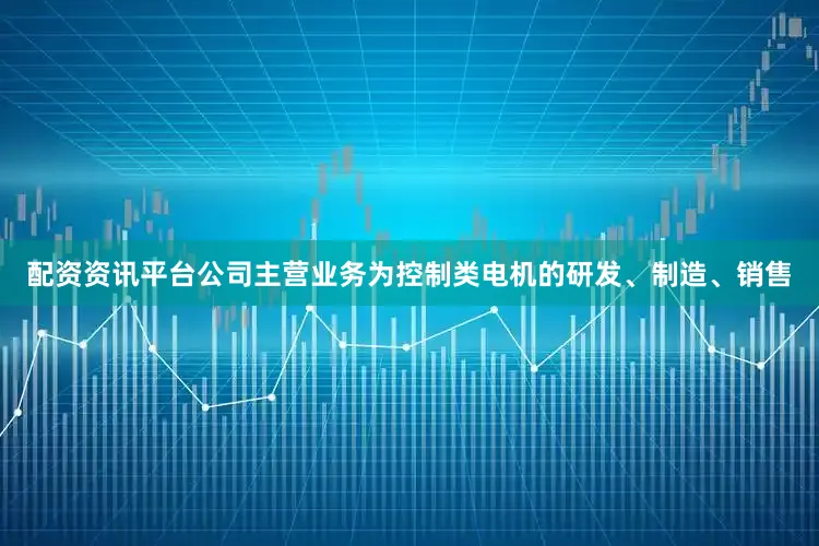 配资资讯平台公司主营业务为控制类电机的研发、制造、销售