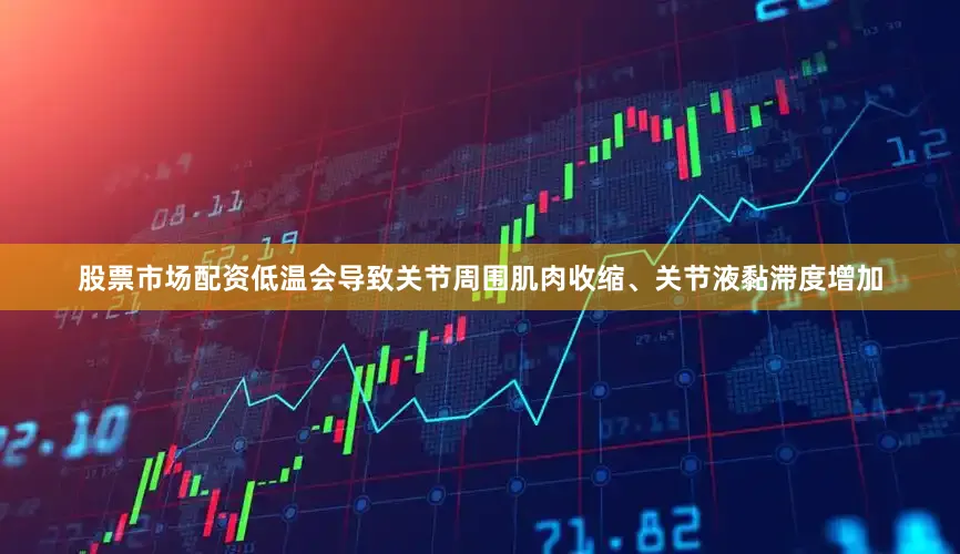 股票市场配资低温会导致关节周围肌肉收缩、关节液黏滞度增加