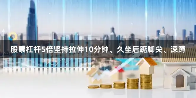 股票杠杆5倍坚持拉伸10分钟、久坐后踮脚尖、深蹲