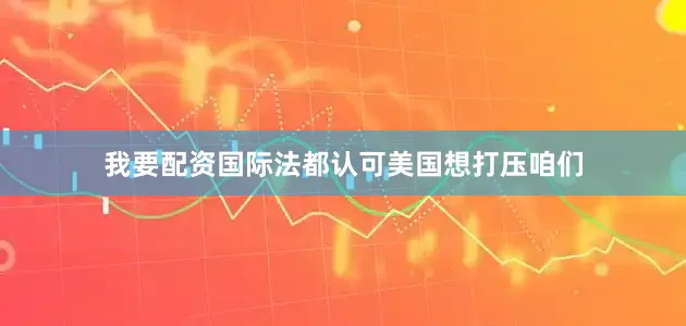 我要配资国际法都认可美国想打压咱们