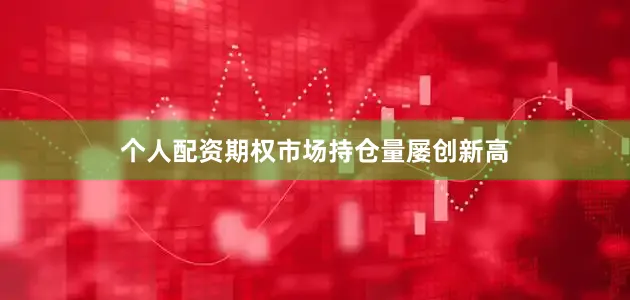 个人配资期权市场持仓量屡创新高