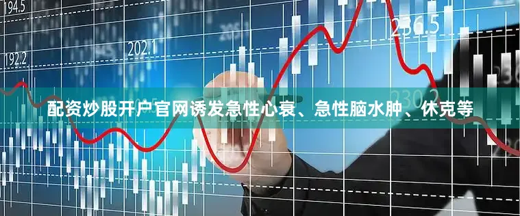 配资炒股开户官网诱发急性心衰、急性脑水肿、休克等